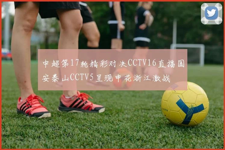 中超第17轮精彩对决CCTV16直播国安泰山CCTV5呈现申花浙江激战