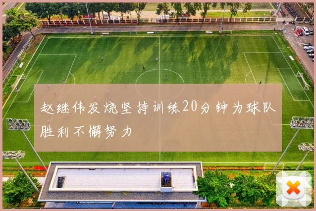 赵继伟发烧坚持训练20分钟为球队胜利不懈努力