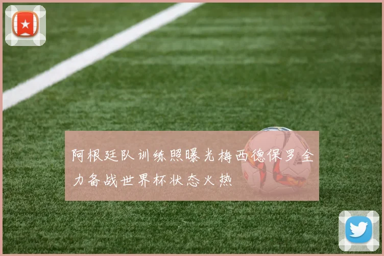 阿根廷队训练照曝光梅西德保罗全力备战世界杯状态火热