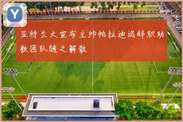 亚特兰大宣布主帅帕拉迪诺辞职助教团队随之解散