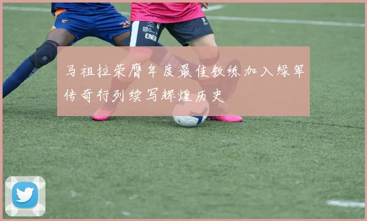 马祖拉荣膺年度最佳教练加入绿军传奇行列续写辉煌历史