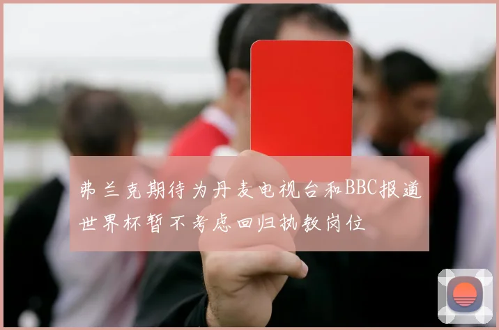 弗兰克期待为丹麦电视台和BBC报道世界杯暂不考虑回归执教岗位