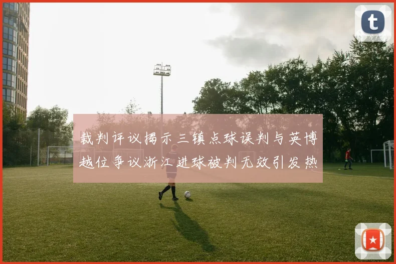 裁判评议揭示三镇点球误判与英博越位争议浙江进球被判无效引发热议