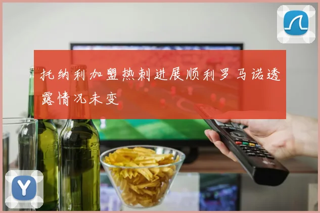 托纳利加盟热刺进展顺利罗马诺透露情况未变
