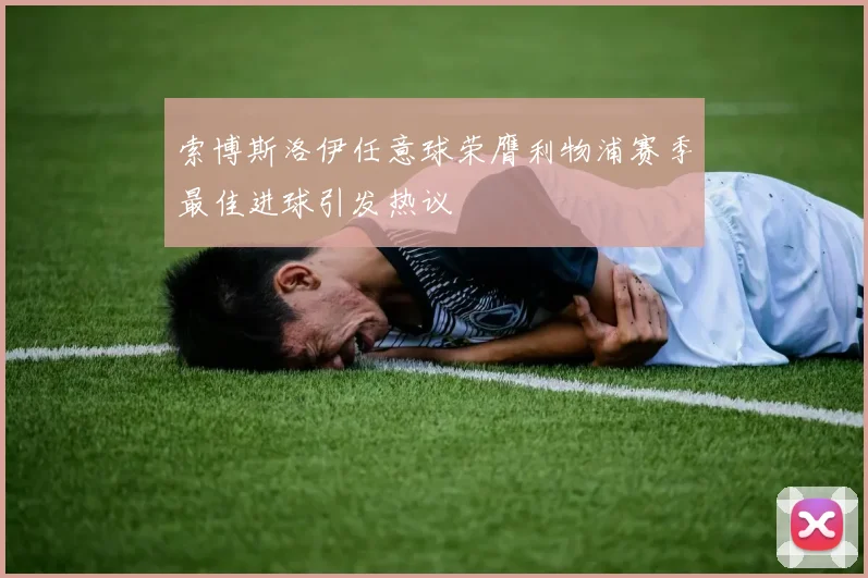索博斯洛伊任意球荣膺利物浦赛季最佳进球引发热议