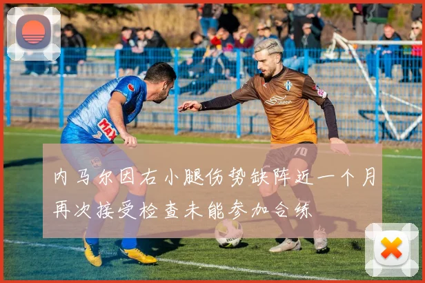 内马尔因右小腿伤势缺阵近一个月再次接受检查未能参加合练