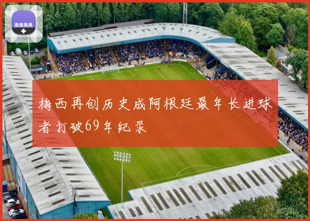梅西再创历史成阿根廷最年长进球者打破69年纪录
