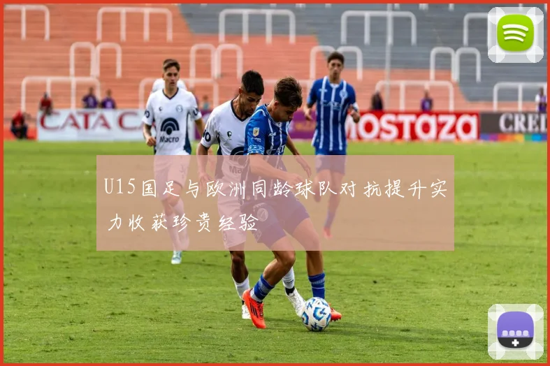 U15国足与欧洲同龄球队对抗提升实力收获珍贵经验