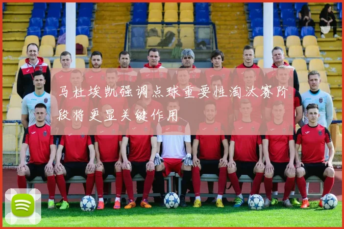 马杜埃凯强调点球重要性淘汰赛阶段将更显关键作用