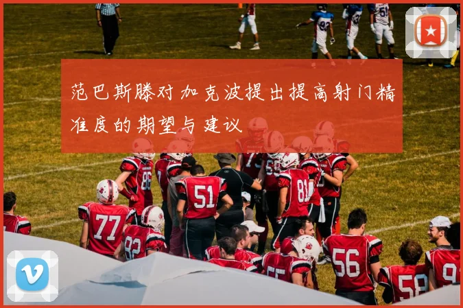 范巴斯滕对加克波提出提高射门精准度的期望与建议