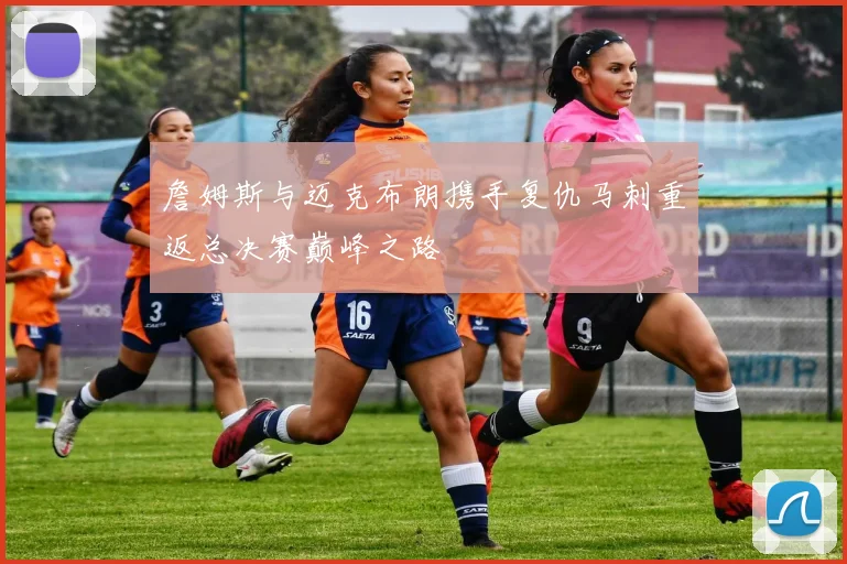 詹姆斯与迈克布朗携手复仇马刺重返总决赛巅峰之路