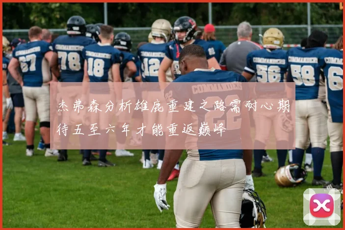 杰弗森分析雄鹿重建之路需耐心期待五至六年才能重返巅峰